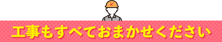 工事もすべておまかせください