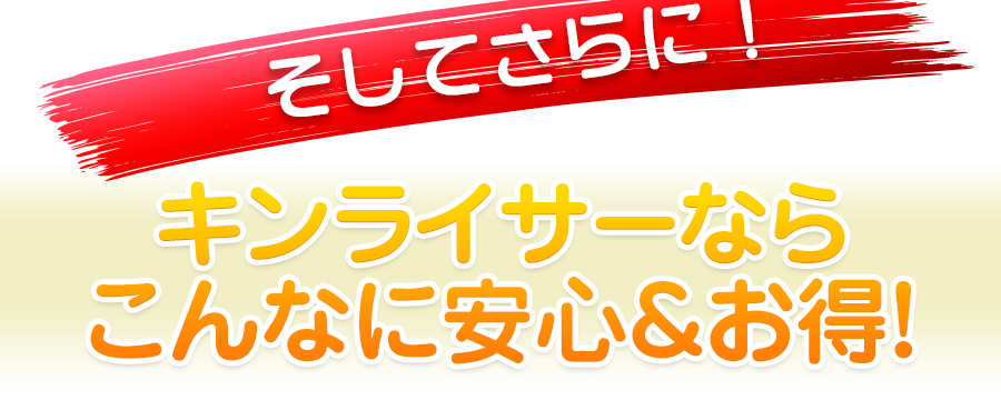 そしてさらにキンライサーならこんなに安心&お得