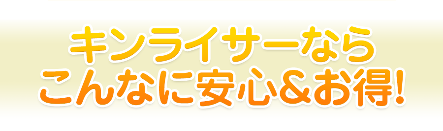 そしてさらにキンライサーならこんなに安心&お得