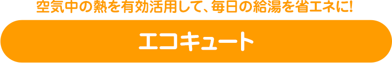 空気中の熱を有効活用して、毎日の給湯を省エネで使うエコキュート