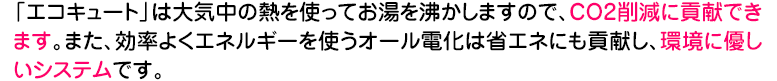 エコキュートは大気中の熱を使ってお湯を沸かしますので、環境に優しいシステムです。