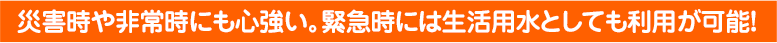 災害時や非常時にも心強い。緊急時には生活用水としても利用が可能