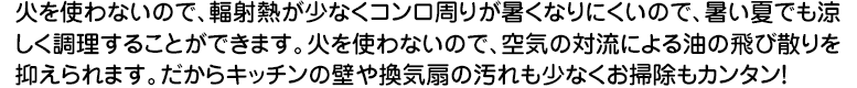 火を使わないので、夏場でもコンロ周りが暑くなりにくく、とっても涼しく調理ができます。