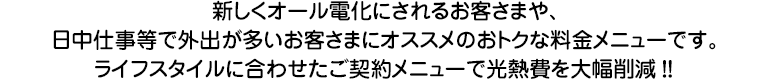 ライフスタイルに合わせたご契約メニューで光熱費を大幅削減