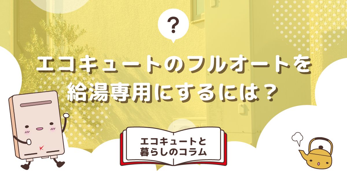 エコキュートのフルオートタイプを給湯専用タイプにするには？変更する方法とメリット・デメリット