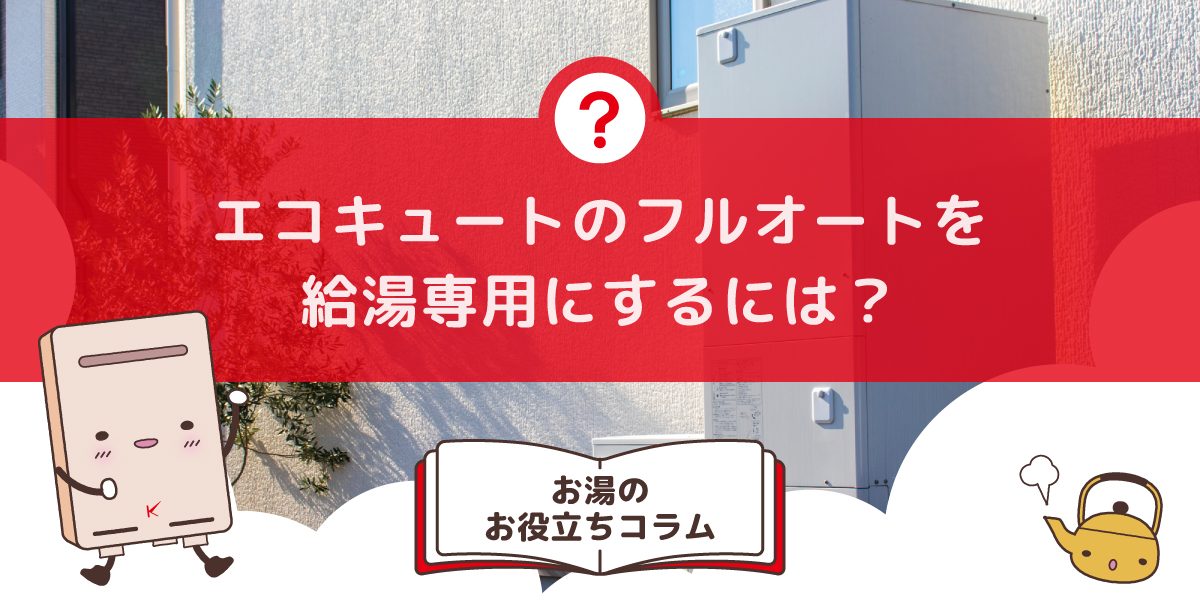 エコキュートのフルオートタイプを給湯専用タイプにするには？変更する方法とメリット・デメリット
