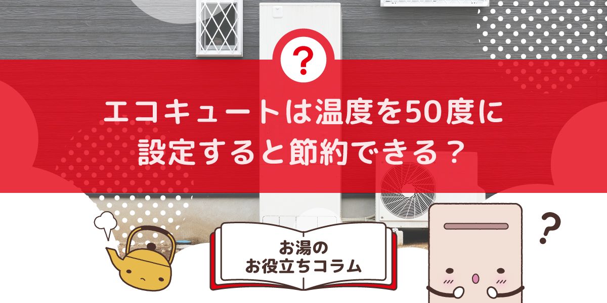 エコキュートの給湯温度を50度に設定すると電気代は節約できますか？ 