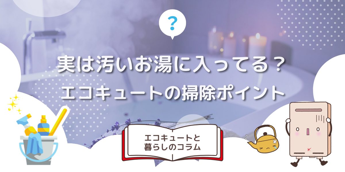 実は汚いお湯に入ってる?エコキュートの掃除ポイントを徹底解説