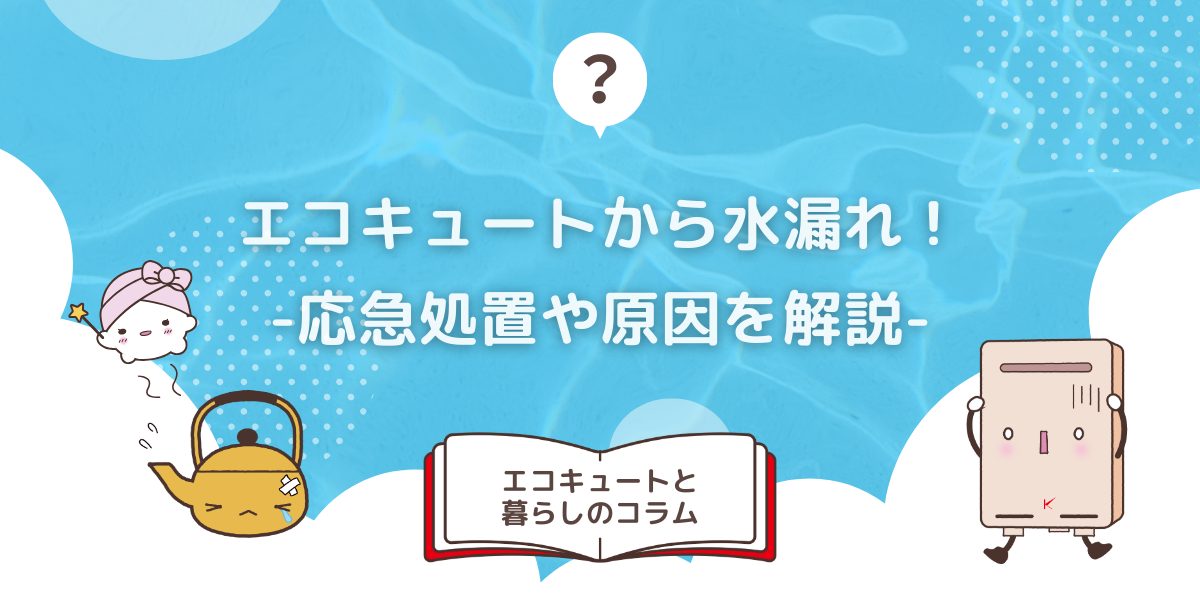 エコキュートから水漏れ！すぐにできる応急処置や原因を解説