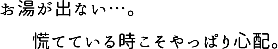 お湯が出ない…。慌てている時こそやっぱり心配。