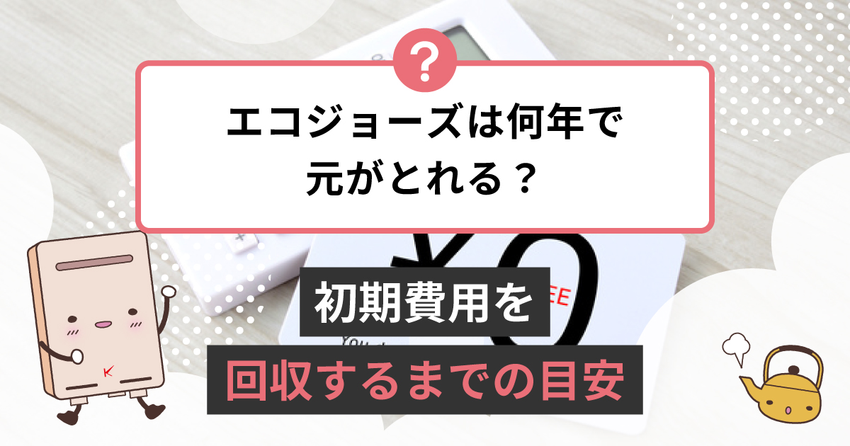 エコジョーズは何年で元が取れますか？初期費用を回収するまでの
