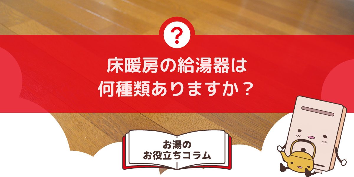 床暖房の給湯器は何種類ありますか?床暖房に適した給湯器の選び方