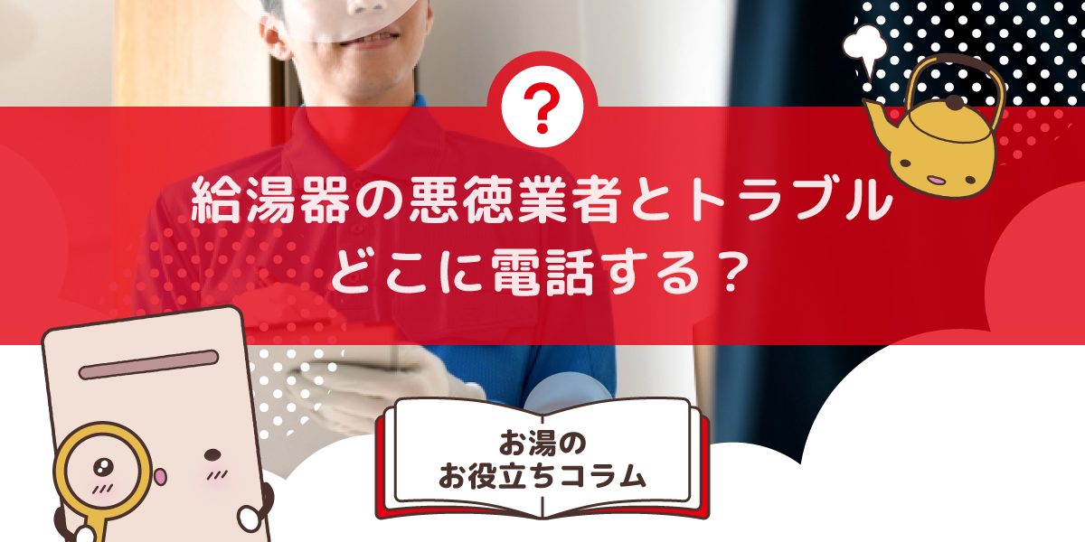 給湯器の悪徳業者とトラブルになったらどこに電話すればいいですか?信頼できる相談先と対処法まとめ