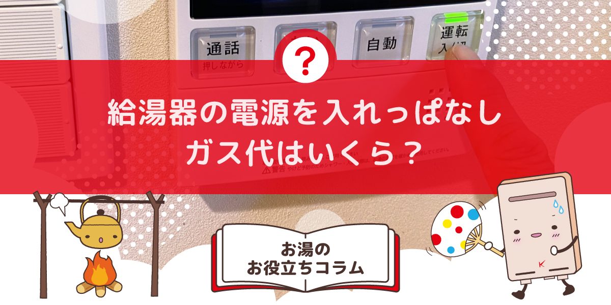 給湯器の電源を入れっぱなしにしておくとガス代はいくらかかりますか?電源ONで損しない?