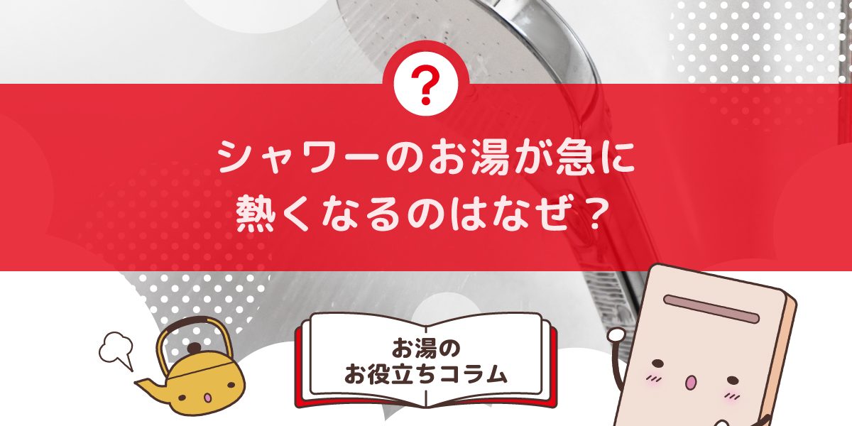 シャワーのお湯が急に熱くなるのはなぜですか?