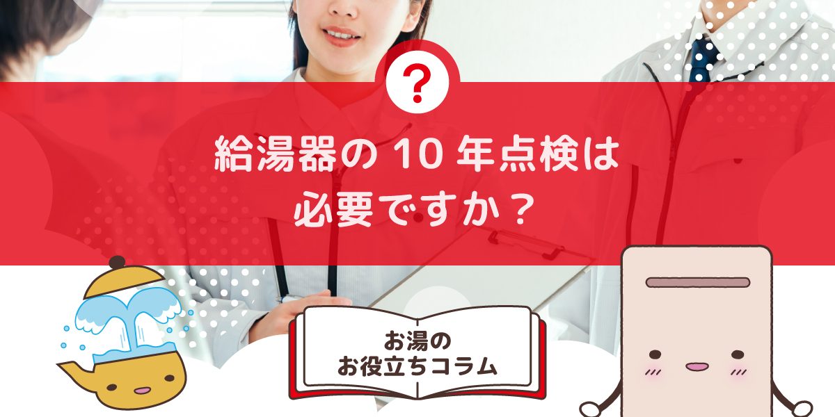 給湯器の10年点検は必要ですか?法定点検とあんしん点検の違いと判断基準