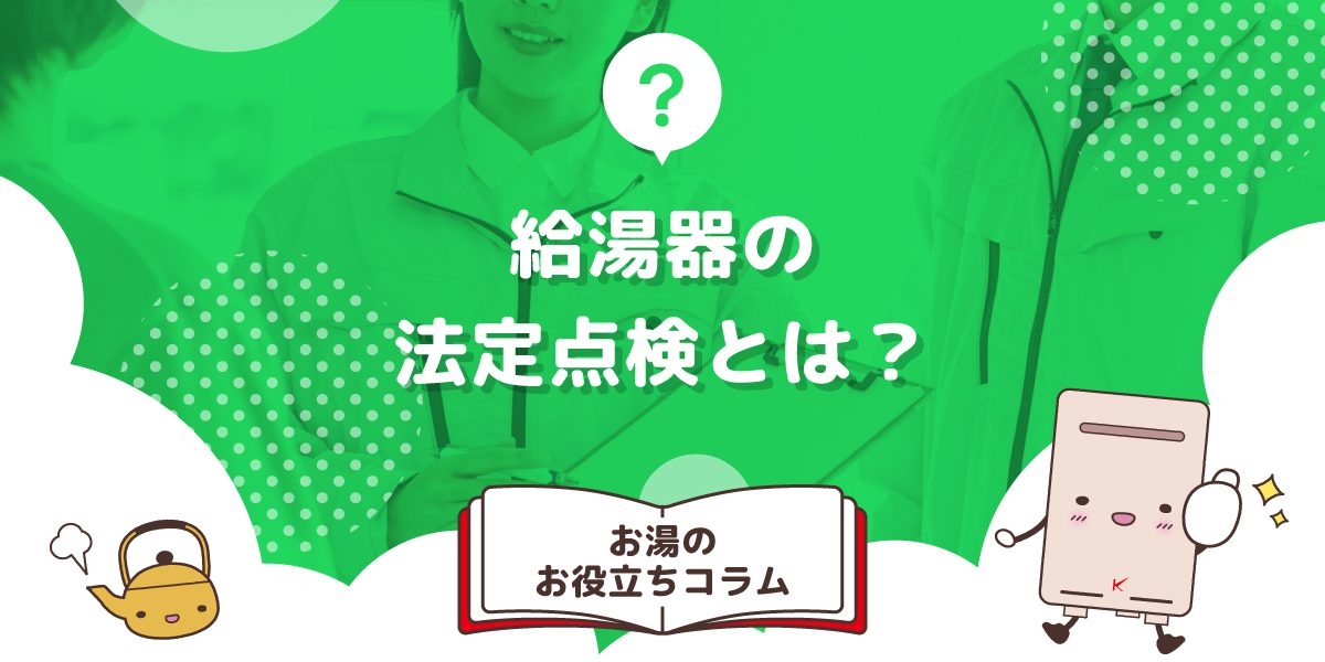 給湯器の法定点検とは?点検内容と必要性や注意点までやさしく解説
