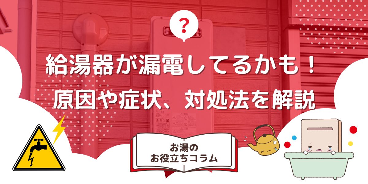 給湯器が漏電してるかも！原因や症状、対処法を解説