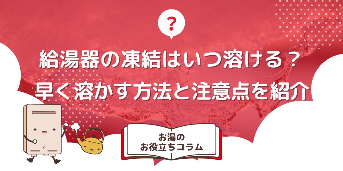 給湯器の凍結はいつ溶ける?早く溶かす方法と注意点を紹介