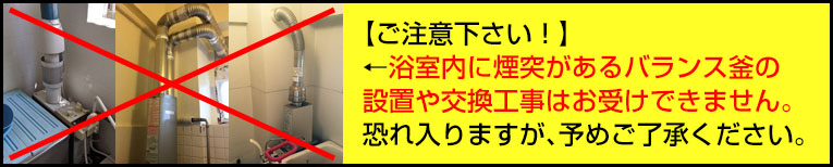 ご注意下さい。浴室内に煙突があるバランス釜の設置や交換工事はお受けできません。