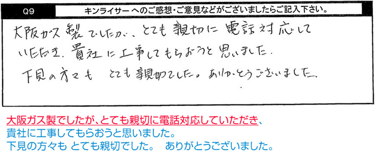 大阪ガス製でしたが、とても親切に電話対応していただき、貴社に工事してもらおうと思いました。