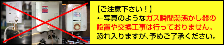 ご注意下さい。写真のようなガス瞬間湯沸かし器の設置や交換工事は行なっておりません。