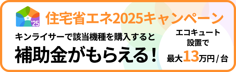 【住宅省エネ2025キャンペーン】キンライサーで該当機種を購入すると補助金がもらえる！