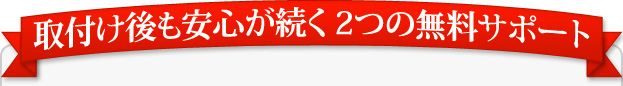 取付け後も安心が続く 2つの無料サポート