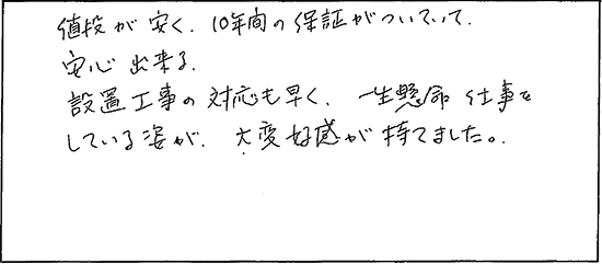 値段が安く、10年間の保証がついていて、安心出来る。設置工事の対応も早く、一生懸命仕事をしている姿が、大変好感が持てました。