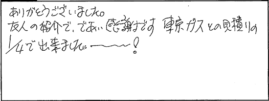 ありがとうございました。友人の紹介でであい感謝です。東京ガスとの見積りの四分の一で出来ましたー！