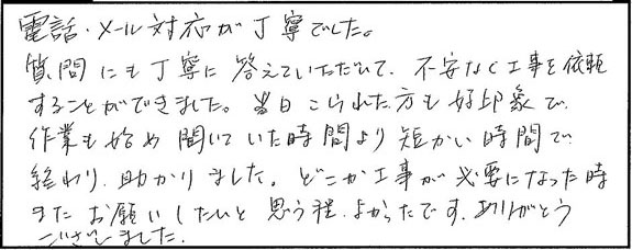 電話、メール対応が丁寧でした。質問にも丁寧に答えていただいて、不安なく工事を依頼することができました。
