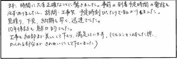 まず時間に大変正確なことに驚きました。訪問、工事共、予定時刻ぴったりで助かりました。見積り、下見、納期も早く迅速でした。