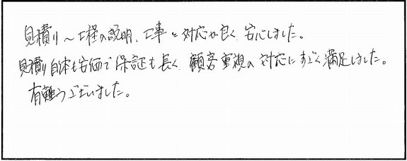 見積りから工程の説明、工事と対応が良く安心しました。見積り自体も安価で保証も長く、顧客重視の対応にすごく満足しました。
