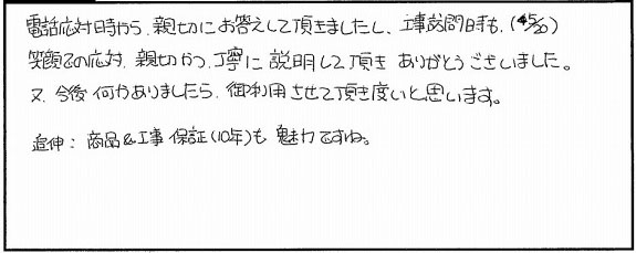 電話応対時から親切にお答えして頂きましたし、工事訪問時も笑顔での応対。親切かつ丁寧に説明して頂きありがとうございました。