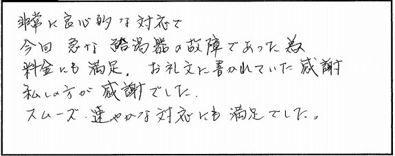 非常に良心的な対応で、今回急な給湯器の故障であった為、料金にも満足。お礼状に書かれていた感謝。私の方が感謝でした。スムーズ・速やかな対応にも満足でした。
