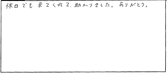 休日でも来てくれて助かりました。ありがとう。