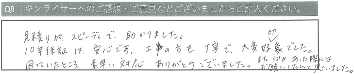 見積りがスピーディで助かりました。10年保証は安心です。工事の方も丁寧で大変好印象でした。困っていたところ、素早い対応ありがとうございました。