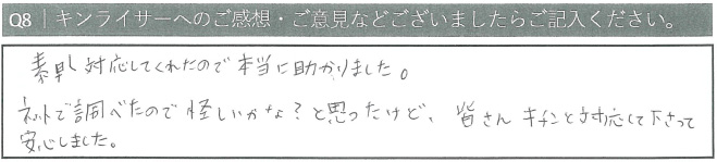 素早く対応してくれたので本当に助かりました。ネットで調べたので怪しいかな？と思ったけど皆さんキチンと対応してくださって安心しました。